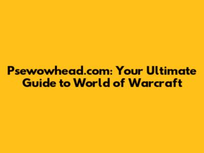 Psewowhead.com: Your Ultimate Guide to World of Warcraft