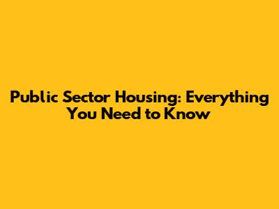 Public Sector Housing: Everything You Need to Know