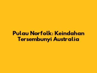 Pulau Norfolk: Keindahan Tersembunyi Australia