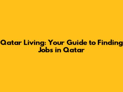 Qatar Living: Your Guide to Finding Jobs in Qatar