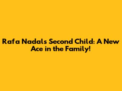 Rafa Nadal's Second Child: A New Ace in the Family!