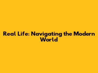 Real Life: Navigating the Modern World