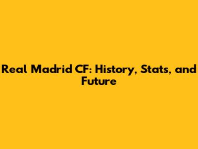 Real Madrid CF: History, Stats, and Future