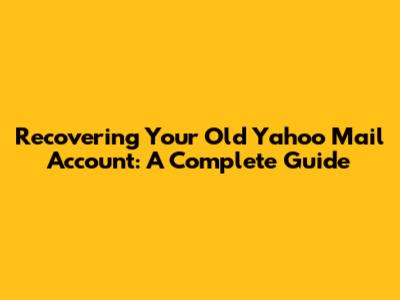 Recovering Your Old Yahoo Mail Account: A Complete Guide