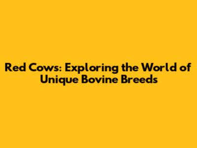 Red Cows: Exploring the World of Unique Bovine Breeds