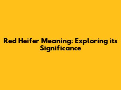 Red Heifer Meaning: Exploring its Significance