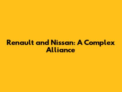 Renault and Nissan: A Complex Alliance