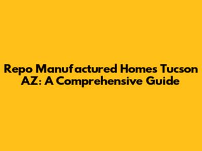 Repo Manufactured Homes Tucson AZ: A Comprehensive Guide