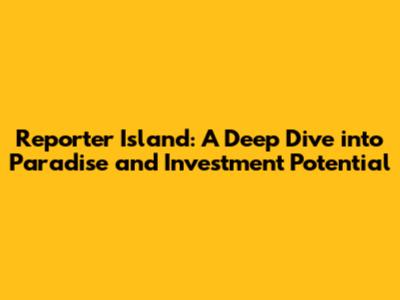 Reporter Island: A Deep Dive into Paradise and Investment Potential