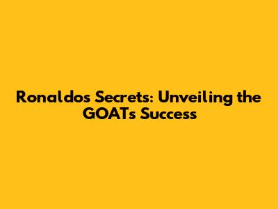 Ronaldo's Secrets: Unveiling the GOAT's Success