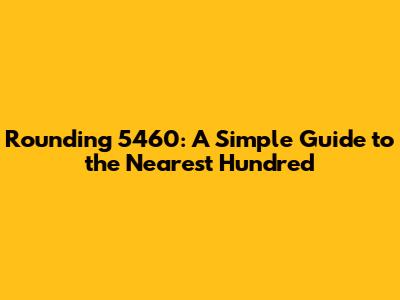 Rounding 5460: A Simple Guide to the Nearest Hundred