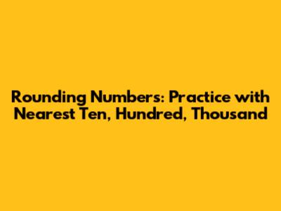 Rounding Numbers: Practice with Nearest Ten, Hundred, Thousand