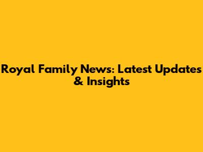Royal Family News: Latest Updates & Insights