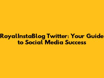 RoyalInstaBlog Twitter: Your Guide to Social Media Success