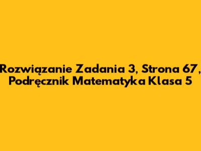Rozwiązanie Zadania 3, Strona 67, Podręcznik Matematyka Klasa 5