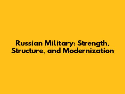 Russian Military: Strength, Structure, and Modernization