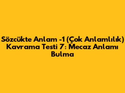 Sözcükte Anlam -1 (Çok Anlamlılık) Kavrama Testi 7: Mecaz Anlamı Bulma