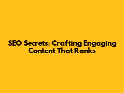 SEO Secrets: Crafting Engaging Content That Ranks