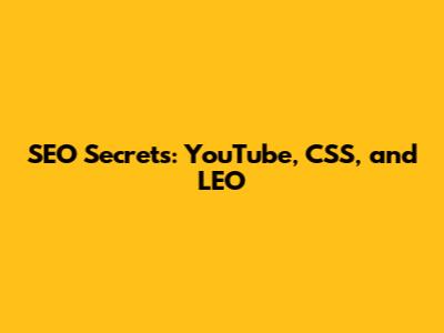 SEO Secrets: YouTube, CSS, and LEO