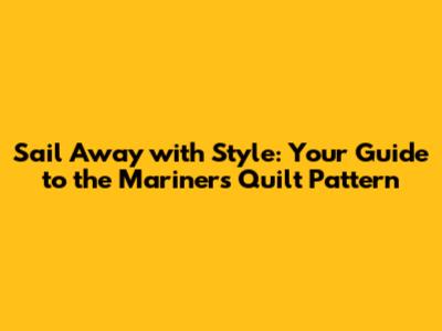Sail Away with Style: Your Guide to the Mariner's Quilt Pattern