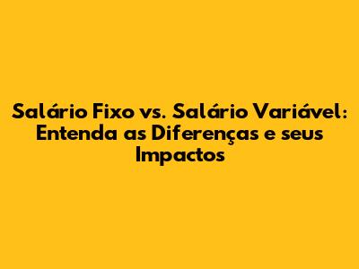 Salário Fixo vs. Salário Variável: Entenda as Diferenças e seus Impactos