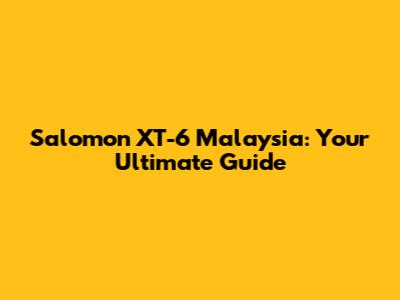 Salomon XT-6 Malaysia: Your Ultimate Guide