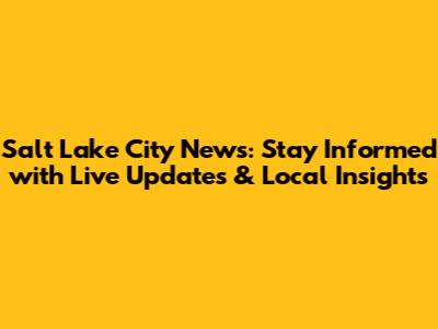 Salt Lake City News: Stay Informed with Live Updates & Local Insights