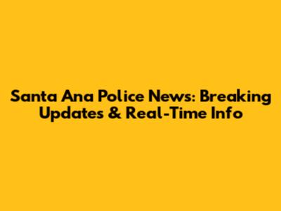 Santa Ana Police News: Breaking Updates & Real-Time Info
