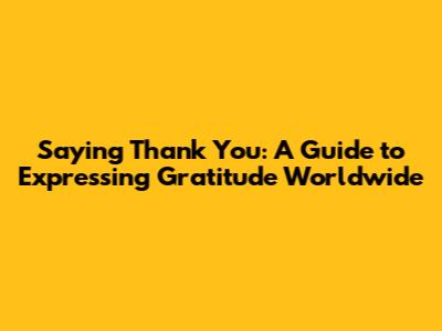 Saying Thank You: A Guide to Expressing Gratitude Worldwide