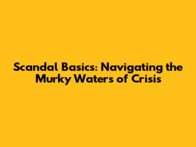 Scandal Basics: Navigating the Murky Waters of Crisis
