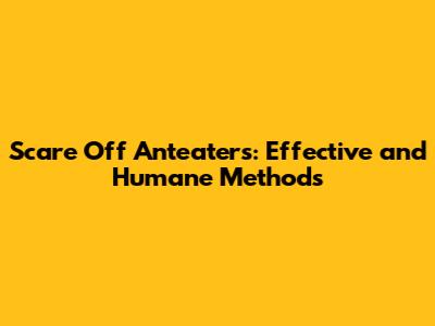 Scare Off Anteaters: Effective and Humane Methods