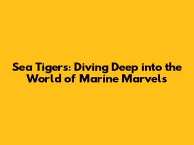 Sea Tigers: Diving Deep into the World of Marine Marvels
