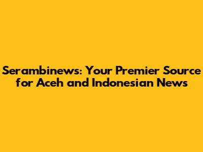 Serambinews: Your Premier Source for Aceh and Indonesian News