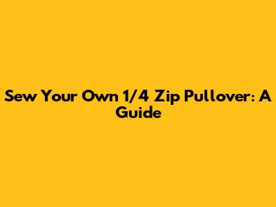 Sew Your Own 1/4 Zip Pullover: A Guide