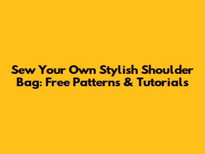 Sew Your Own Stylish Shoulder Bag: Free Patterns & Tutorials