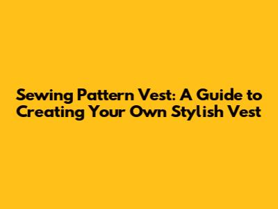 Sewing Pattern Vest: A Guide to Creating Your Own Stylish Vest
