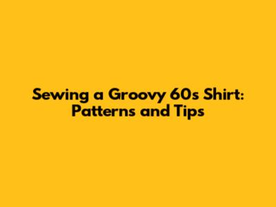 Sewing a Groovy '60s Shirt: Patterns and Tips