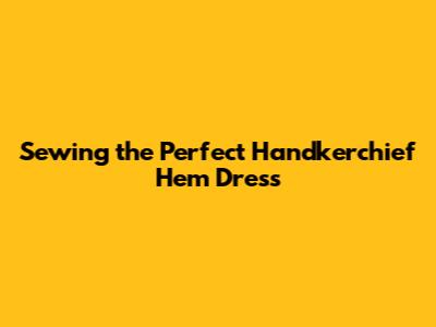 Sewing the Perfect Handkerchief Hem Dress