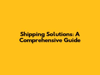 Shipping Solutions: A Comprehensive Guide