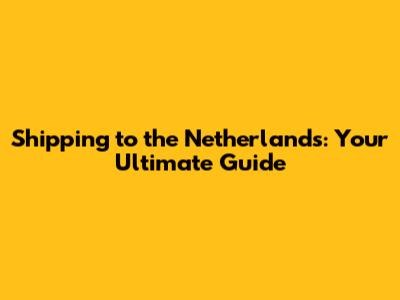 Shipping to the Netherlands: Your Ultimate Guide