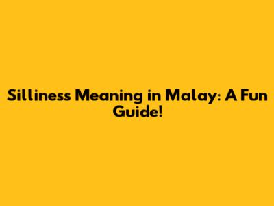 Silliness Meaning in Malay: A Fun Guide!