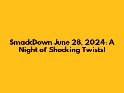 SmackDown June 28, 2024: A Night of Shocking Twists!