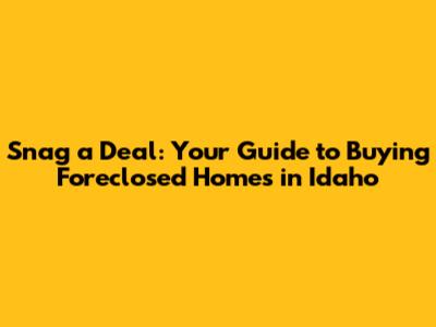Snag a Deal: Your Guide to Buying Foreclosed Homes in Idaho