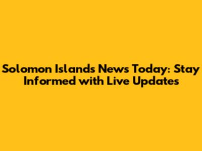 Solomon Islands News Today: Stay Informed with Live Updates