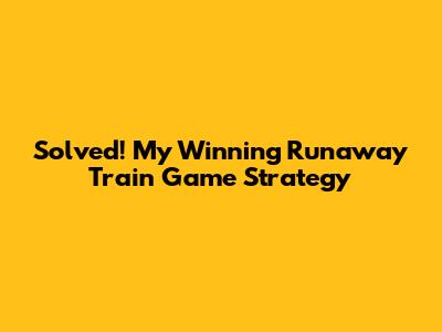 Solved! My Winning Runaway Train Game Strategy