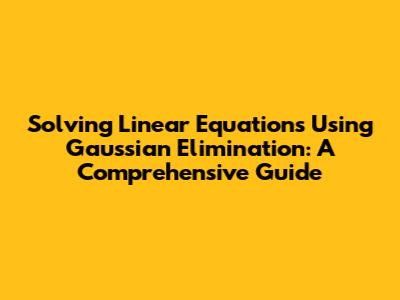 Solving Linear Equations Using Gaussian Elimination: A Comprehensive Guide