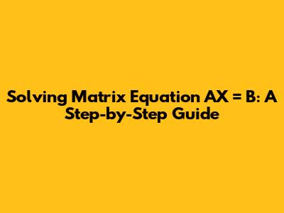 Solving Matrix Equation AX = B: A Step-by-Step Guide