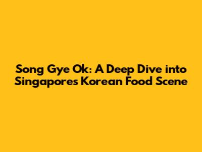 Song Gye Ok: A Deep Dive into Singapore's Korean Food Scene