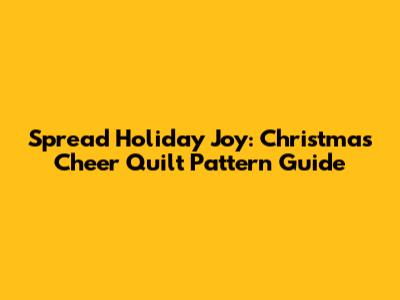 Spread Holiday Joy: Christmas Cheer Quilt Pattern Guide