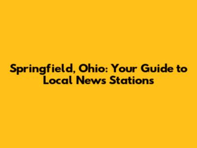 Springfield, Ohio: Your Guide to Local News Stations